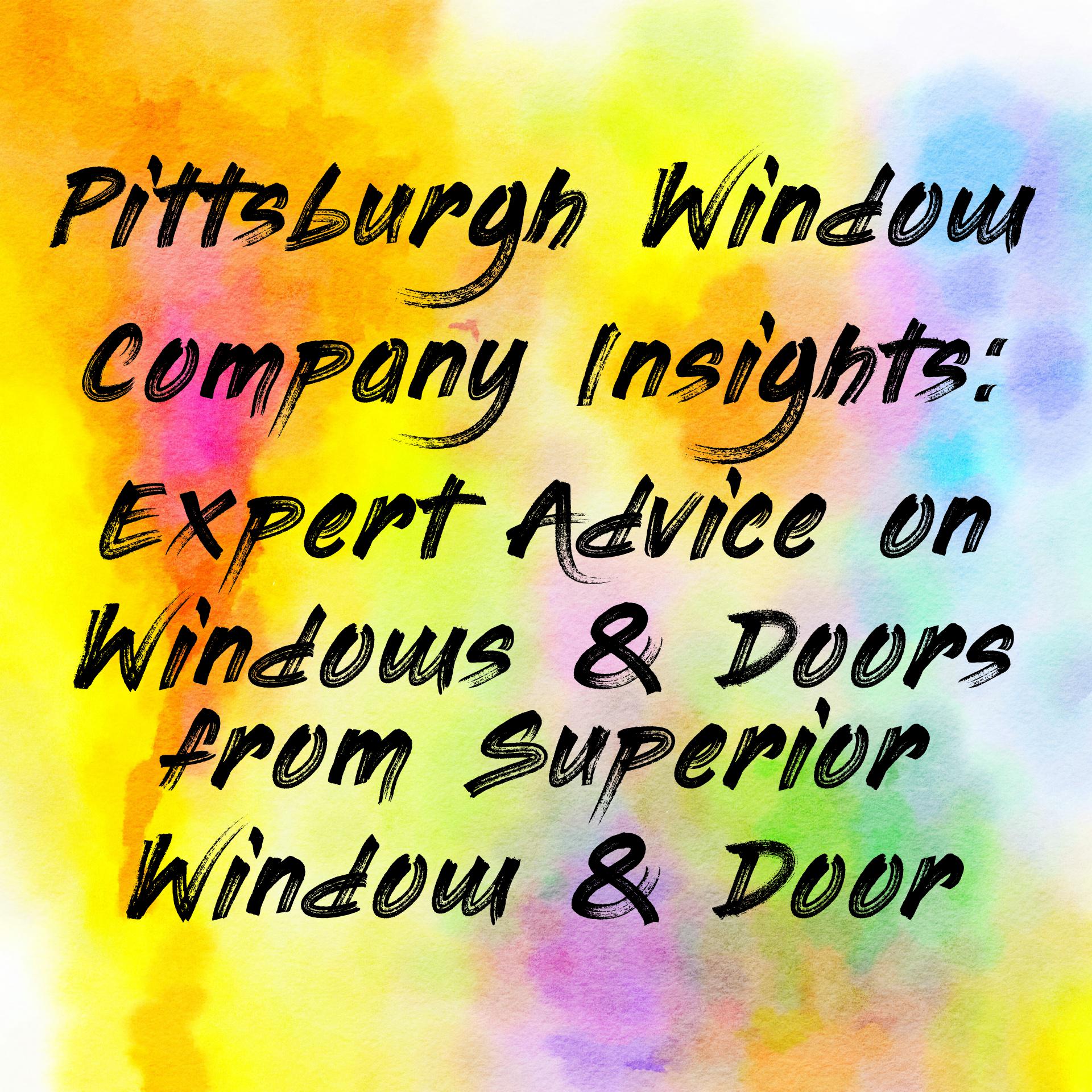 Pittsburgh Window Company Insights: Expert Advice on Windows & Doors from Superior Window & Door