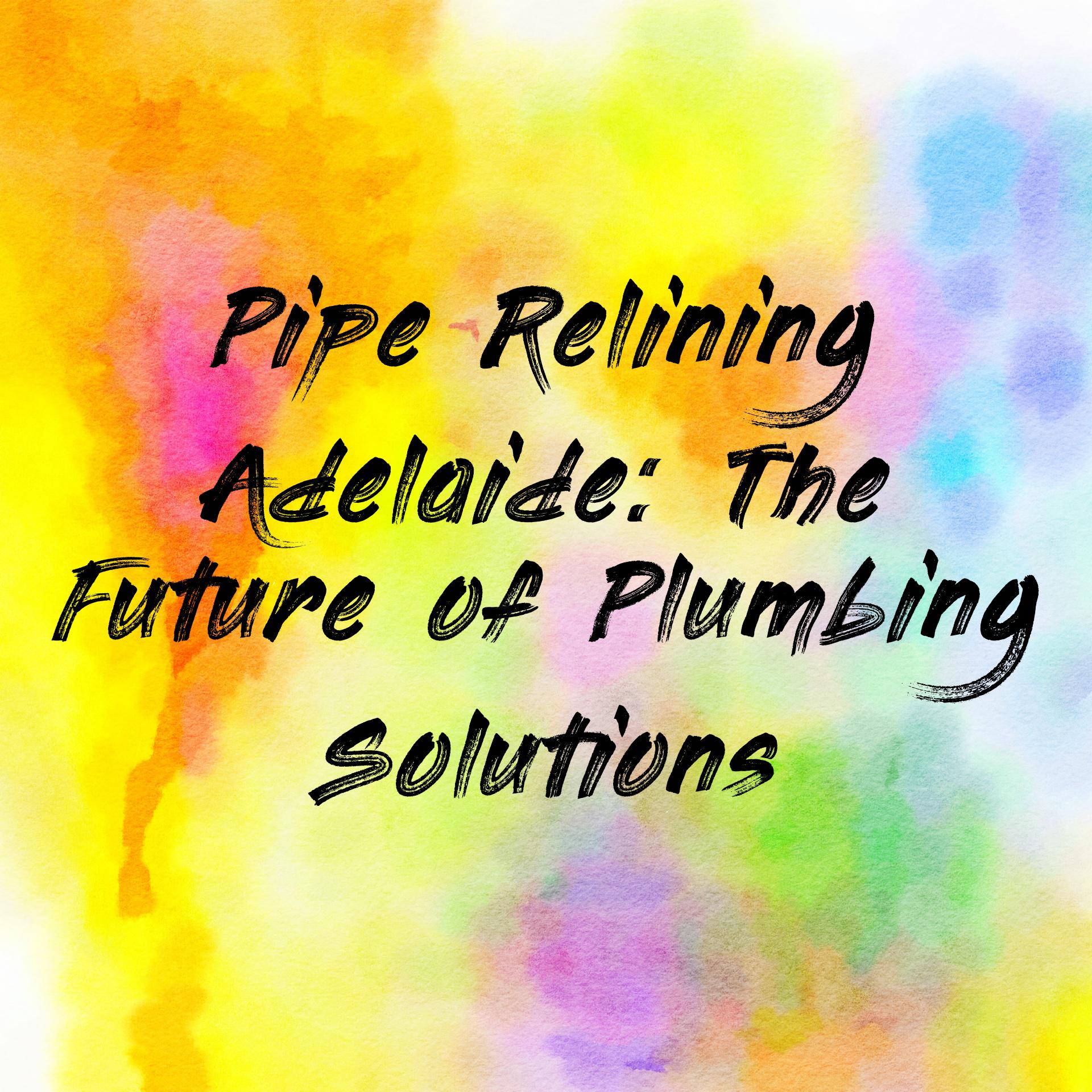 Pipe Relining Adelaide: The Future of Plumbing Solutions
