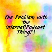 The Problem with the Internet(Podcast Thing?)