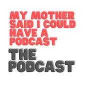 MY MOTHER SAID I COULD HAVE A PODCAST (THE PODCAST)